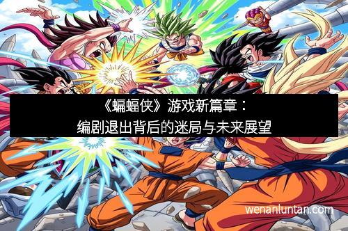 《蝙蝠侠》游戏新篇章：编剧退出背后的迷局与未来展望