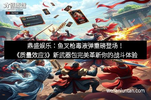 鼎盛娱乐：鱼叉枪毒液弹重磅登场！《质量效应3》新武器包完美革新你的战斗体验