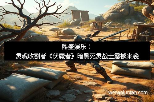 鼎盛娱乐：灵魂收割者《伏魔者》暗黑死灵战士震撼来袭