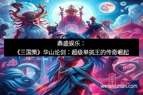 鼎盛娱乐：《三国策》华山论剑：超级单挑王的传奇崛起